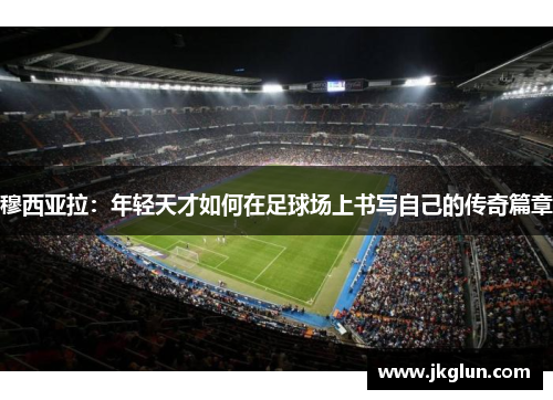 穆西亚拉：年轻天才如何在足球场上书写自己的传奇篇章